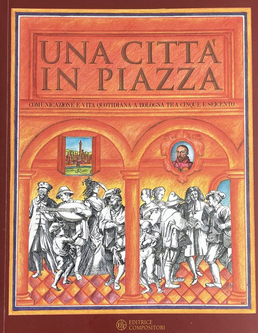 Una città in piazza. Comunicazione e vita quotidiana a Bologna tra Cinque e Seicento. Catalogo della mostra